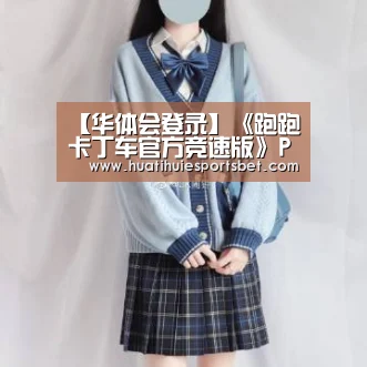 【华体会登录】《跑跑卡丁车官方竞速版》P1联赛常规赛第五周Day2战报 四场对抗全部加班,个人竞速决定最终(图1) 华体会登录