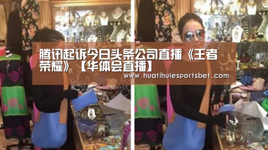 腾讯起诉今日头条公司直播《王者荣耀》【华体会直播】(图4) 华体会直播