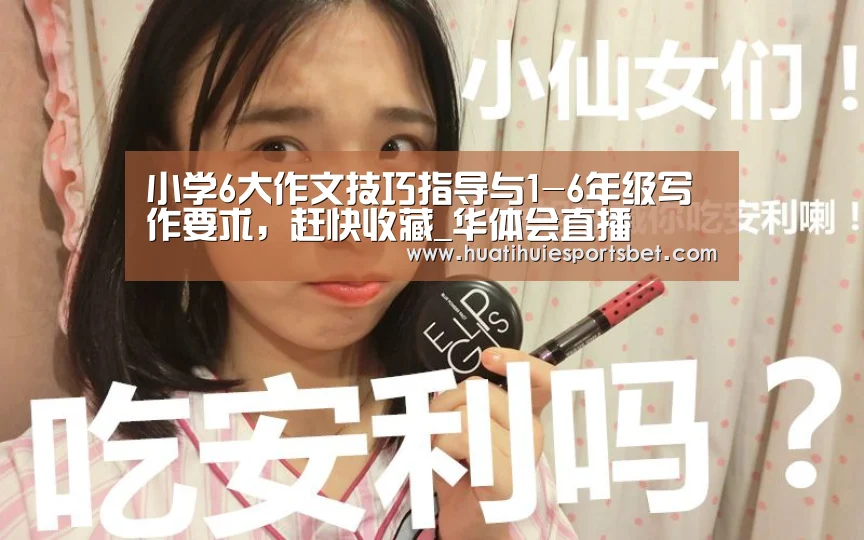 小学6大作文技巧指导与1-6年级写作要求,赶快收藏_华体会直播(图2) 华体会直播