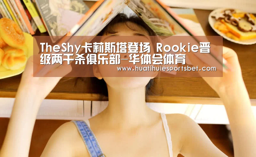 TheShy卡莉斯塔登场 Rookie晋级两千杀俱乐部-华体会体育(图2) 华体会体育