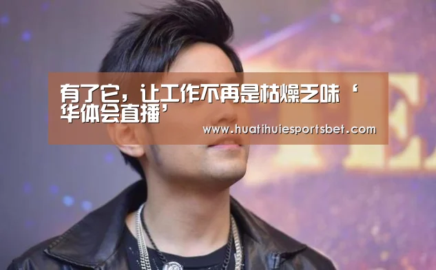 有了它,让工作不再是枯燥乏味‘华体会直播’(图2) 华体会体育